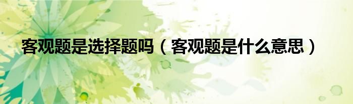 客观题是选择题吗(客观题是什么意思)