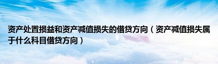 资产处置损益和资产减值损失的借贷方向(资产减值损失属于什么科目借贷方向)
