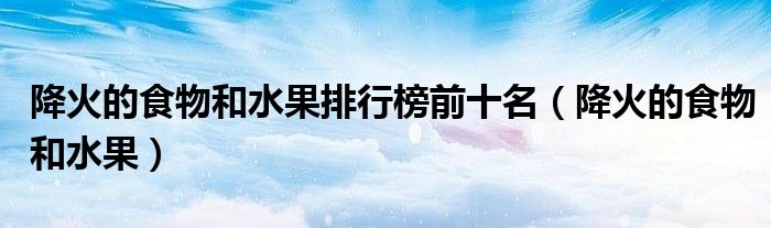 降火的食物和水果排行榜前十名（降火的食物和水果）