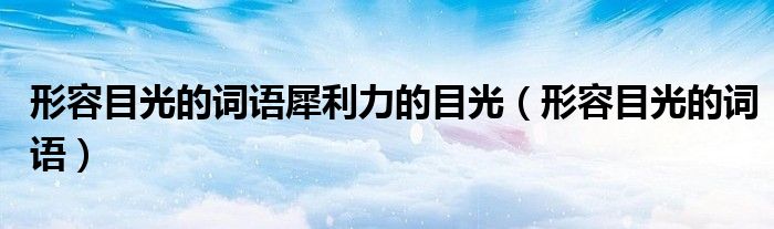 形容目光的词语犀利力的目光(形容目光的词语)