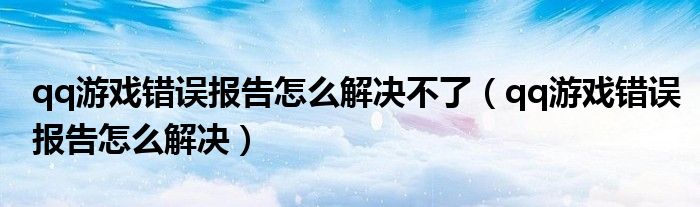 qq游戏错误报告怎么解决不了(qq游戏错误报告怎么解决)