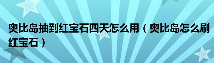 奥比岛抽到红宝石四天怎么用(奥比岛怎么刷红宝石)