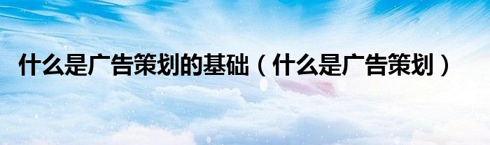 什么是广告策划的基础(什么是广告策划)