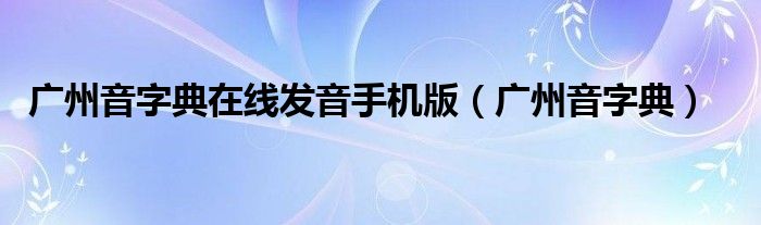 广州音字典在线发音手机版(广州音字典)