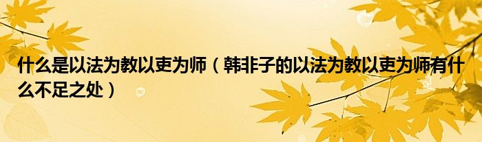 什么是以法为教以吏为师(韩非子的以法为教以吏为师有什么不足之处)