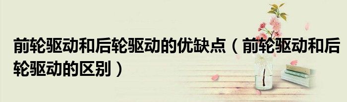 前轮驱动和后轮驱动的优缺点（前轮驱动和后轮驱动的区别）