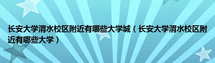 长安大学渭水校区附近有哪些大学城(长安大学渭水校区附近有哪些大学)
