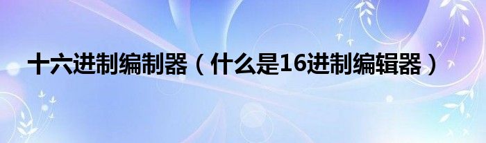 十六进制编制器(什么是16进制编辑器)