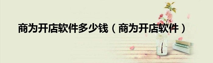 商为开店软件多少钱(商为开店软件)