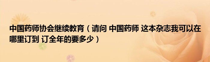 中国药师协会继续教育(请问 中国药师 这本杂志我可以在哪里订到 订全年的要多少)