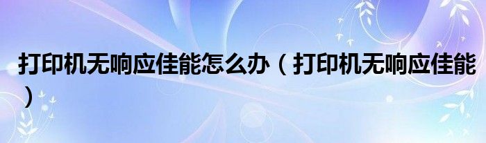 打印机无响应佳能怎么办(打印机无响应佳能)