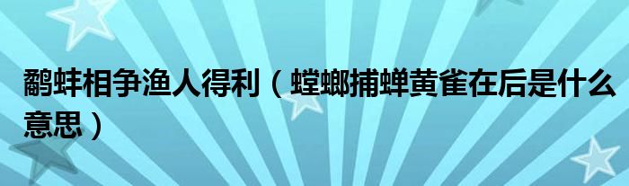 鹬蚌相争渔人得利(螳螂捕蝉黄雀在后是什么意思)