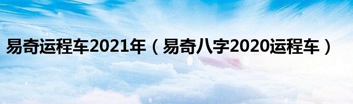 易奇运程车2021年(易奇八字2020运程车)