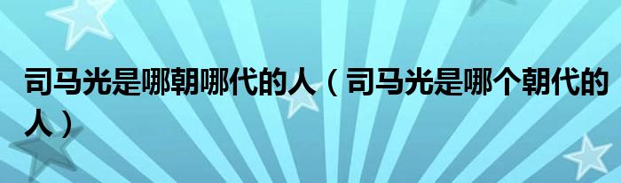司马光是哪朝哪代的人（司马光是哪个朝代的人）