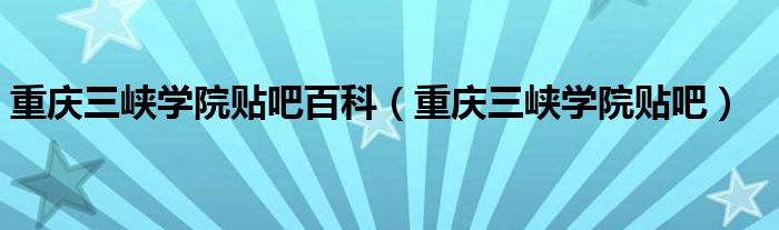 重庆三峡学院贴吧百科(重庆三峡学院贴吧)
