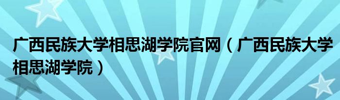 广西民族大学相思湖学院官网(广西民族大学相思湖学院)