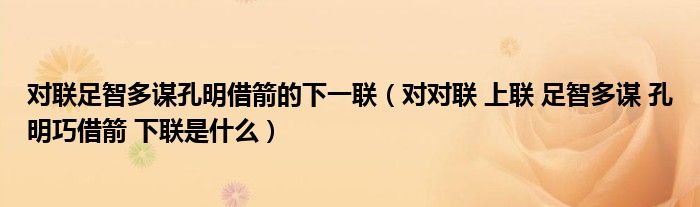 对联足智多谋孔明借箭的下一联(对对联 上联 足智多谋 孔明巧借箭 下联是什么)