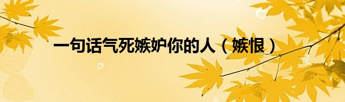 一句话气死嫉妒你的人(嫉恨)