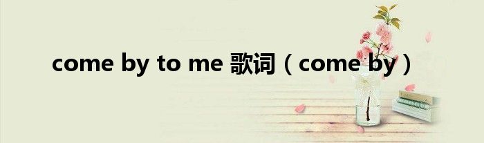 come by to me 歌词(come by)