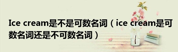 Ice cream是不是可数名词(ice cream是可数名词还是不可数名词)