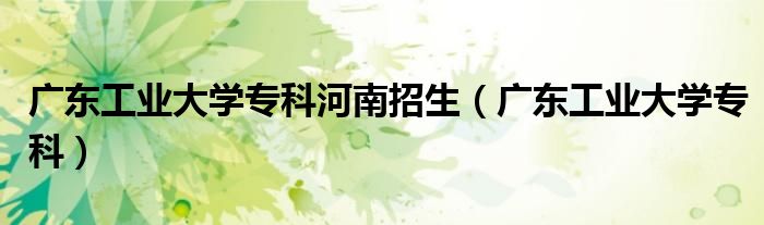广东工业大学专科河南招生(广东工业大学专科)