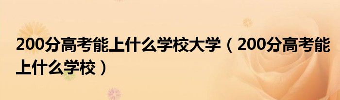 200分高考能上什么学校大学(200分高考能上什么学校)
