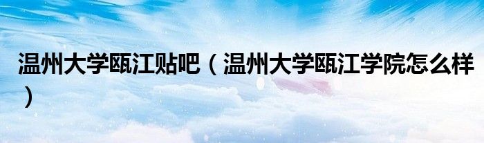 温州大学瓯江贴吧(温州大学瓯江学院怎么样)
