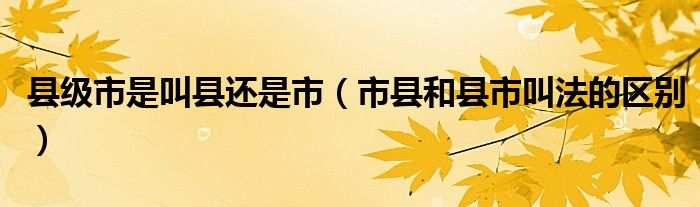 县级市是叫县还是市(市县和县市叫法的区别)