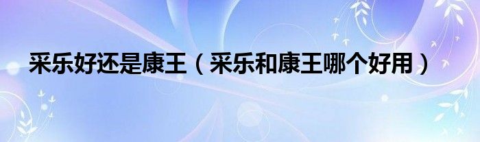 采乐好还是康王(采乐和康王哪个好用)