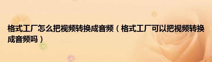 格式工厂怎么把视频转换成音频(格式工厂可以把视频转换成音频吗)