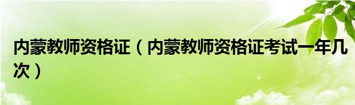 内蒙教师资格证(内蒙教师资格证考试一年几次)