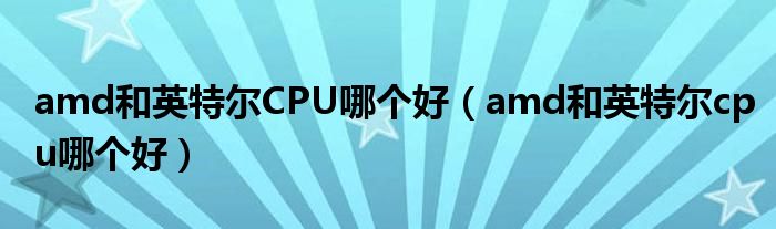 amd和英特尔CPU哪个好(amd和英特尔cpu哪个好)