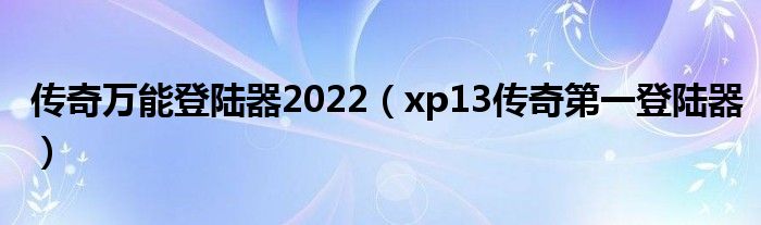 传奇万能登陆器2022(xp13传奇第一登陆器)