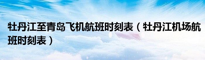 牡丹江至青岛飞机航班时刻表(牡丹江机场航班时刻表)