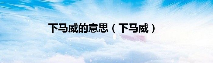 下马威的意思（下马威）