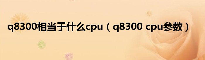 q8300相当于什么cpu(q8300 cpu参数)
