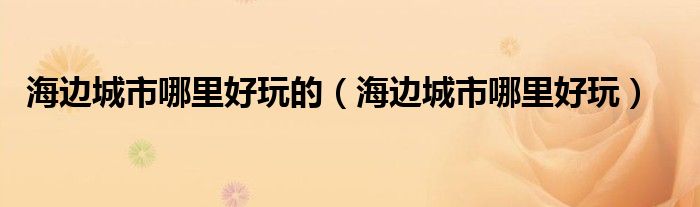 海边城市哪里好玩的(海边城市哪里好玩)