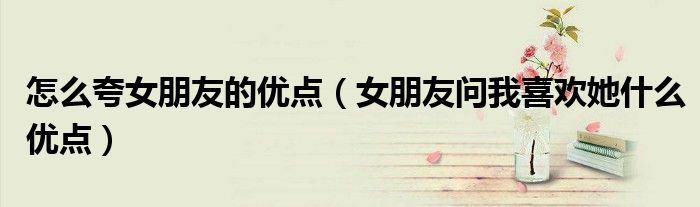 怎么夸女朋友的优点(女朋友问我喜欢她什么优点)