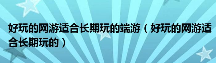 好玩的网游适合长期玩的端游(好玩的网游适合长期玩的)