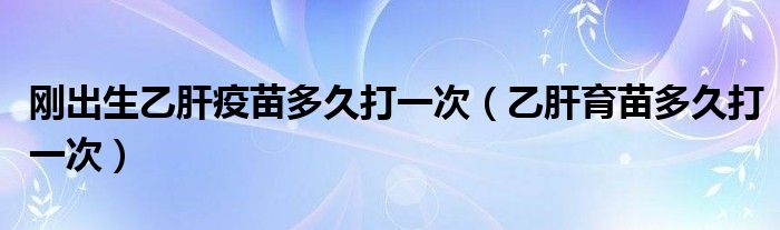 刚出生乙肝疫苗多久打一次(乙肝育苗多久打一次)