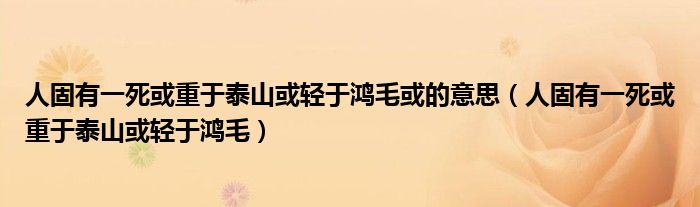 人固有一死或重于泰山或轻于鸿毛或的意思(人固有一死或重于泰山或轻于鸿毛)