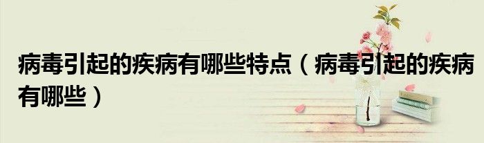 病毒引起的疾病有哪些特点(病毒引起的疾病有哪些)