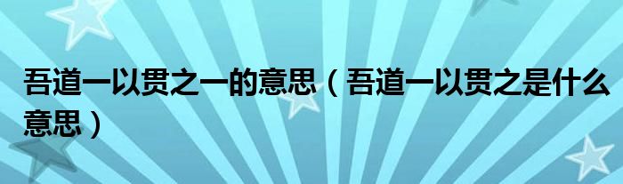 吾道一以贯之一的意思(吾道一以贯之是什么意思)