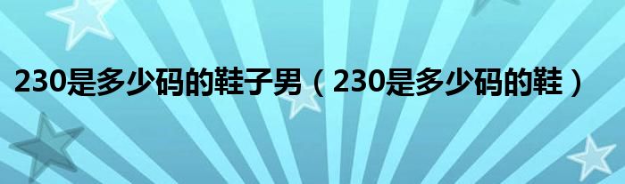 230是多少码的鞋子男(230是多少码的鞋)