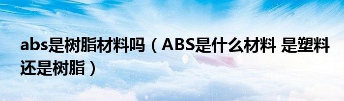 abs是树脂材料吗(ABS是什么材料 是塑料还是树脂)