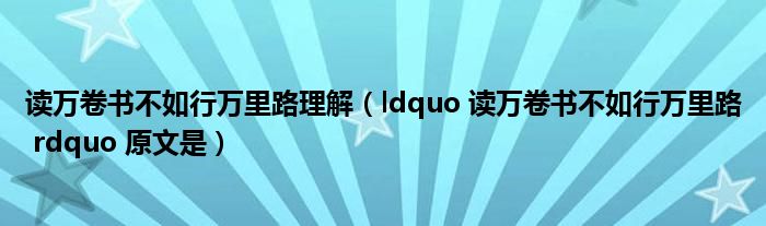 读万卷书不如行万里路理解（ldquo 读万卷书不如行万里路 rdquo 原文是）