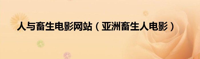 人与畜生电影网站(亚洲畜生人电影)