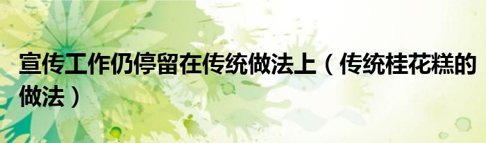 宣传工作仍停留在传统做法上(传统桂花糕的做法)