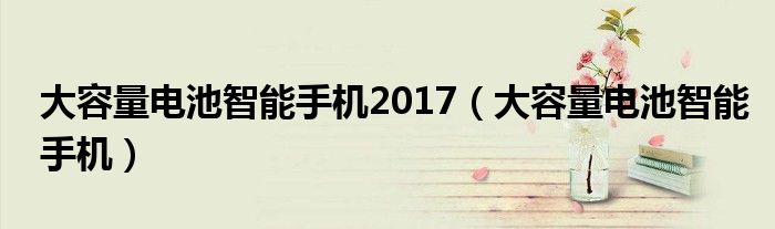 大容量电池智能手机2017(大容量电池智能手机)
