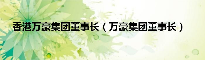 香港万豪集团董事长（万豪集团董事长）